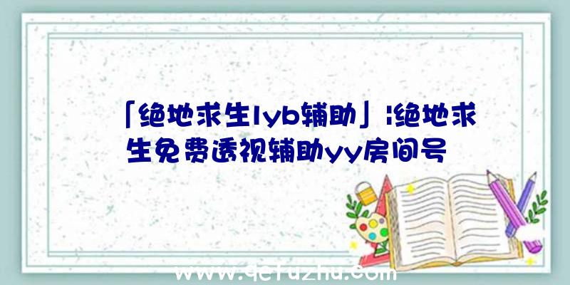 「绝地求生lyb辅助」|绝地求生免费透视辅助yy房间号